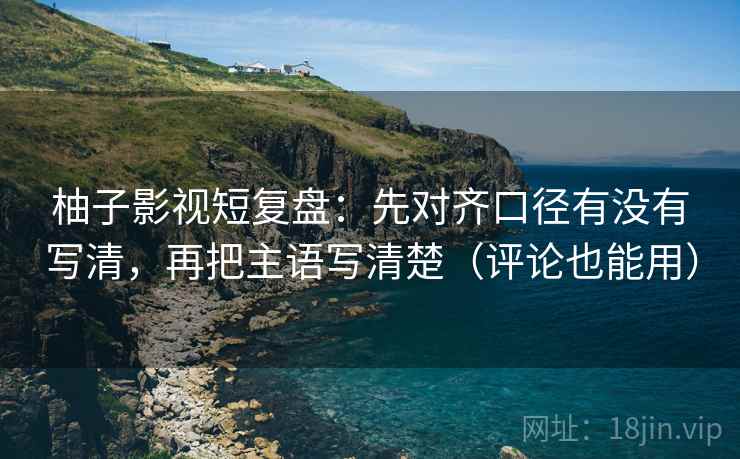 柚子影视短复盘：先对齐口径有没有写清，再把主语写清楚（评论也能用）