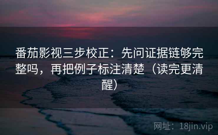 番茄影视三步校正：先问证据链够完整吗，再把例子标注清楚（读完更清醒）