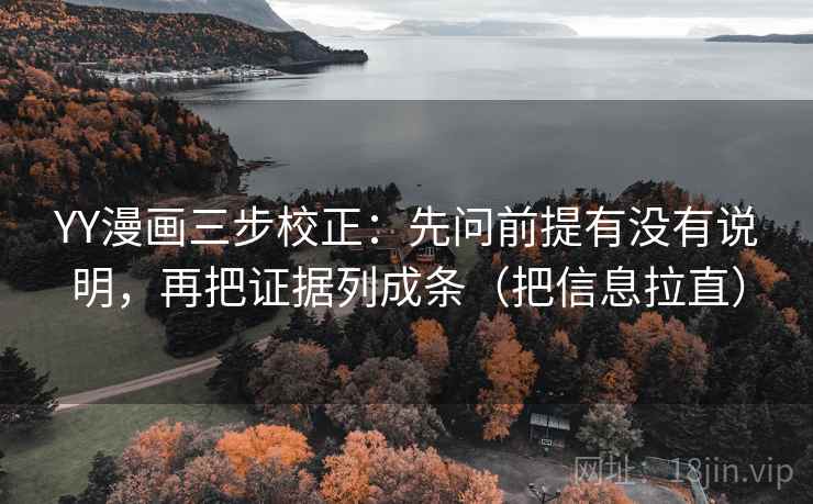 YY漫画三步校正：先问前提有没有说明，再把证据列成条（把信息拉直）