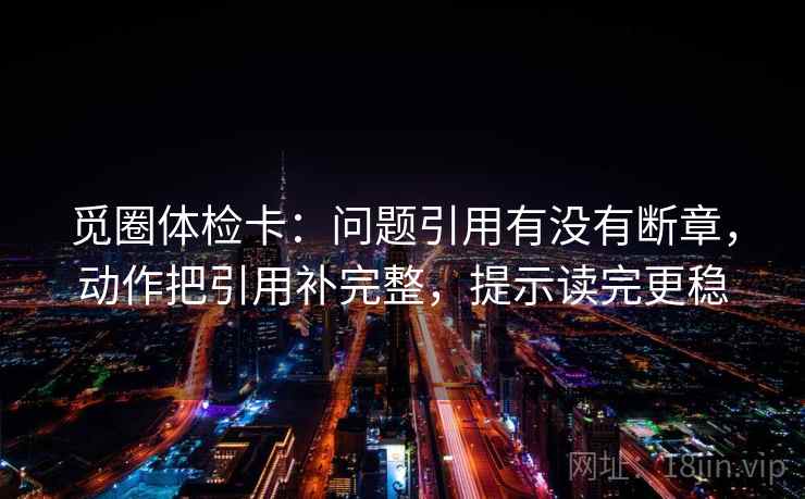 觅圈体检卡：问题引用有没有断章，动作把引用补完整，提示读完更稳