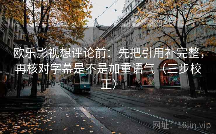 欧乐影视想评论前：先把引用补完整，再核对字幕是不是加重语气（三步校正）