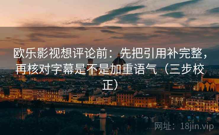 欧乐影视想评论前：先把引用补完整，再核对字幕是不是加重语气（三步校正）