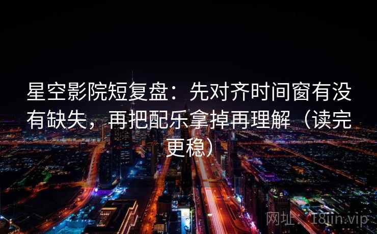 星空影院短复盘：先对齐时间窗有没有缺失，再把配乐拿掉再理解（读完更稳）
