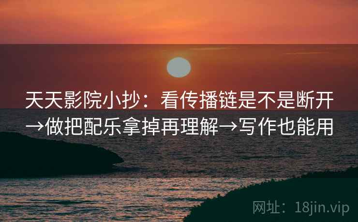 天天影院小抄：看传播链是不是断开→做把配乐拿掉再理解→写作也能用