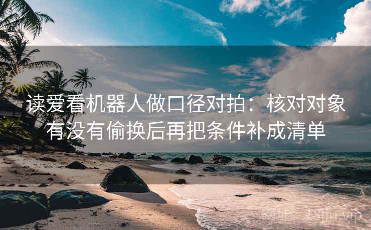读爱看机器人做口径对拍：核对对象有没有偷换后再把条件补成清单