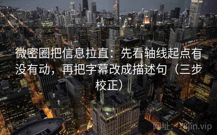 微密圈把信息拉直：先看轴线起点有没有动，再把字幕改成描述句（三步校正）