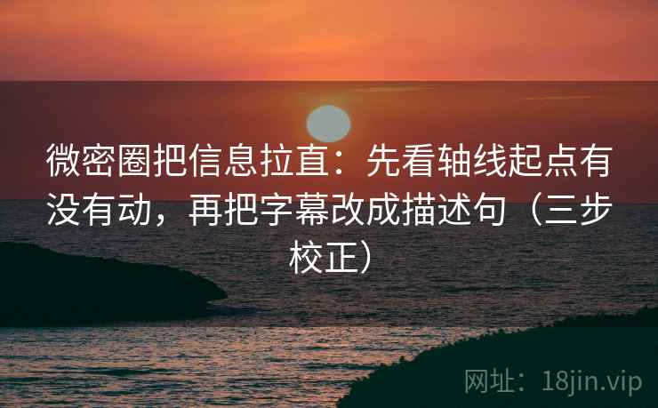 微密圈把信息拉直：先看轴线起点有没有动，再把字幕改成描述句（三步校正）