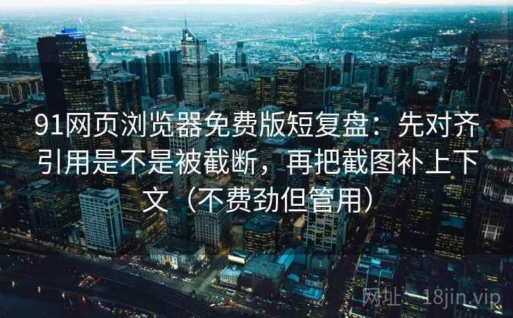 91网页浏览器免费版短复盘：先对齐引用是不是被截断，再把截图补上下文（不费劲但管用）