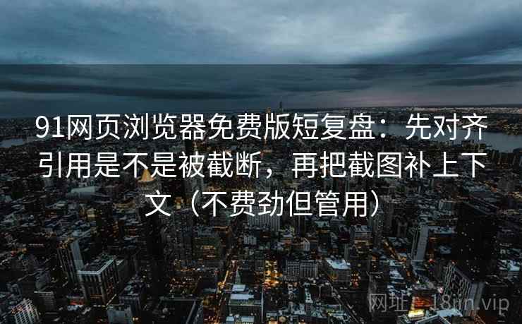 91网页浏览器免费版短复盘:先对齐引用是不是被截断,再把截图补上下文(不费劲但管用) 91网页浏览器免费版短复盘:先对齐引用是不是被截断,再把截图补上下文(不费劲但管用)