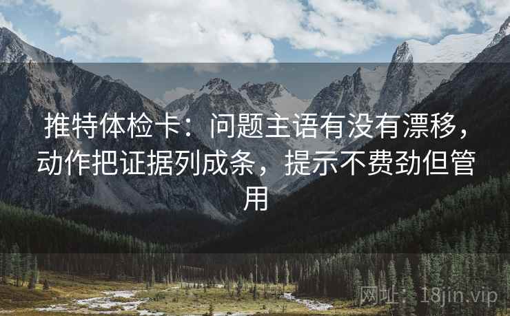 推特体检卡：问题主语有没有漂移，动作把证据列成条，提示不费劲但管用