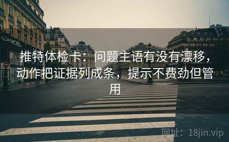 推特体检卡:问题主语有没有漂移,动作把证据列成条,提示不费劲但管用 推特体检卡:问题主语有没有漂移,动作把证据列成条,提示不费劲但管用