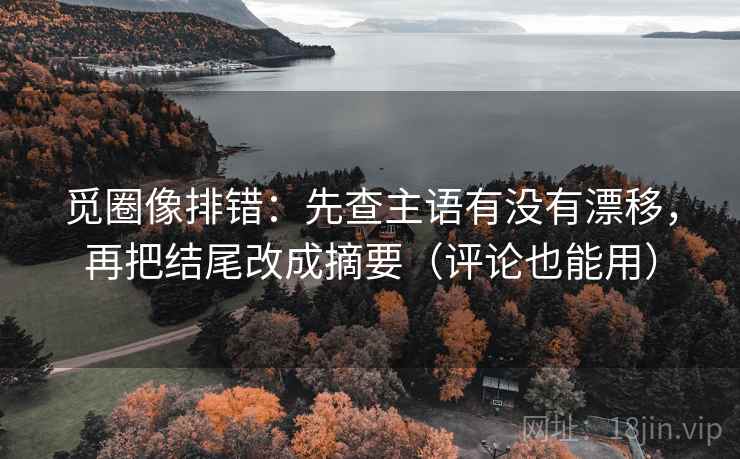 觅圈像排错:先查主语有没有漂移,再把结尾改成摘要(评论也能用) 觅圈像排错:先查主语有没有漂移,再把结尾改成摘要(评论也能用)