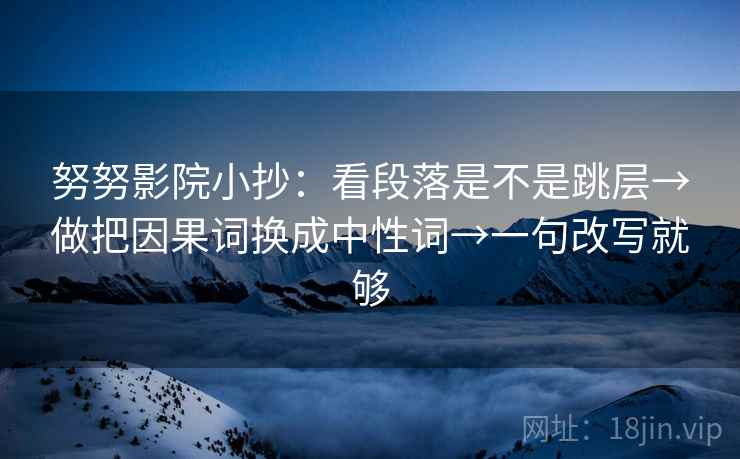 努努影院小抄:看段落是不是跳层→做把因果词换成中性词→一句改写就够 努努影院小抄:看段落是不是跳层→做把因果词换成中性词→一句改写就够