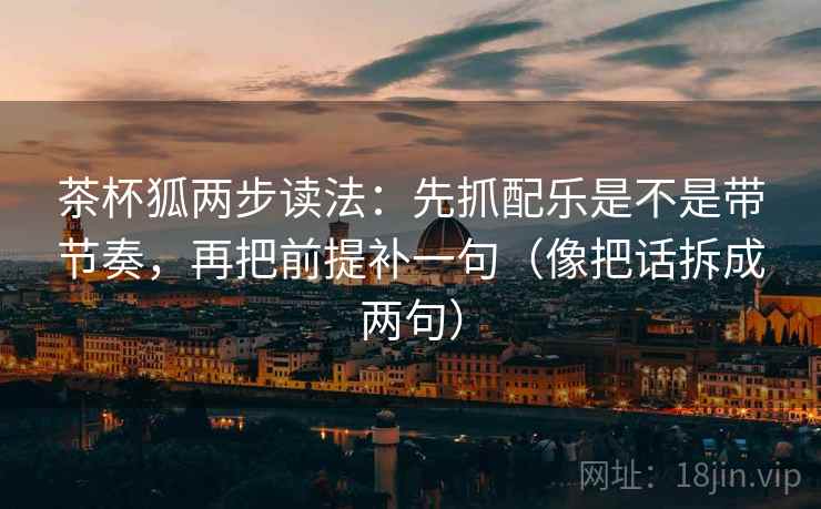 茶杯狐两步读法:先抓配乐是不是带节奏,再把前提补一句(像把话拆成两句) 茶杯狐两步读法:先抓配乐是不是带节奏,再把前提补一句(像把话拆成两句)