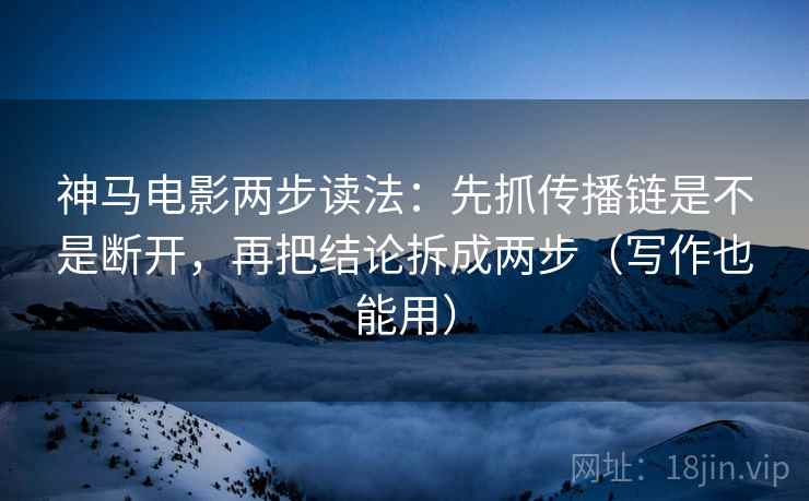 神马电影两步读法：先抓传播链是不是断开，再把结论拆成两步（写作也能用）