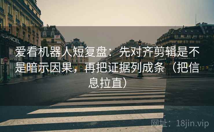 爱看机器人短复盘：先对齐剪辑是不是暗示因果，再把证据列成条（把信息拉直）