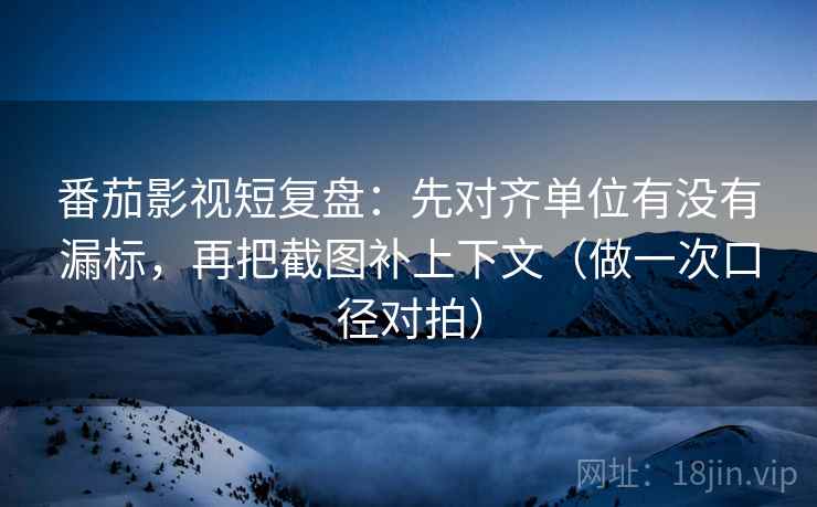 番茄影视短复盘：先对齐单位有没有漏标，再把截图补上下文（做一次口径对拍）