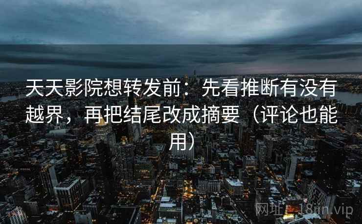 天天影院想转发前:先看推断有没有越界,再把结尾改成摘要(评论也能用) 天天影院想转发前:先看推断有没有越界,再把结尾改成摘要(评论也能用)