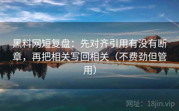 黑料网短复盘:先对齐引用有没有断章,再把相关写回相关(不费劲但管用) 黑料网短复盘:先对齐引用有没有断章,再把相关写回相关(不费劲但管用)