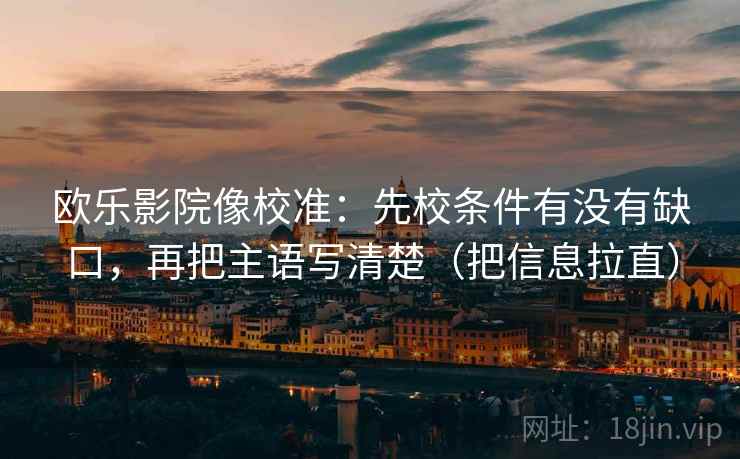 欧乐影院像校准:先校条件有没有缺口,再把主语写清楚(把信息拉直) 欧乐影院像校准:先校条件有没有缺口,再把主语写清楚(把信息拉直)