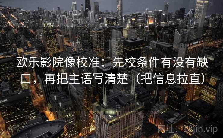 欧乐影院像校准：先校条件有没有缺口，再把主语写清楚（把信息拉直）