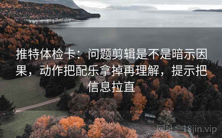 推特体检卡:问题剪辑是不是暗示因果,动作把配乐拿掉再理解,提示把信息拉直 推特体检卡:问题剪辑是不是暗示因果,动作把配乐拿掉再理解,提示把信息拉直