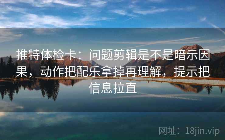推特体检卡：问题剪辑是不是暗示因果，动作把配乐拿掉再理解，提示把信息拉直