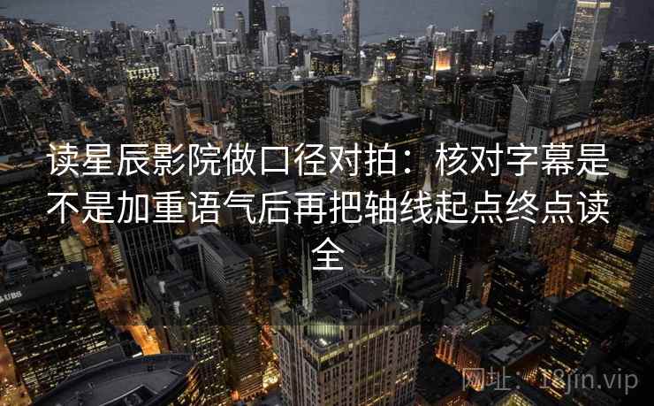读星辰影院做口径对拍:核对字幕是不是加重语气后再把轴线起点终点读全 读星辰影院做口径对拍:核对字幕是不是加重语气后再把轴线起点终点读全