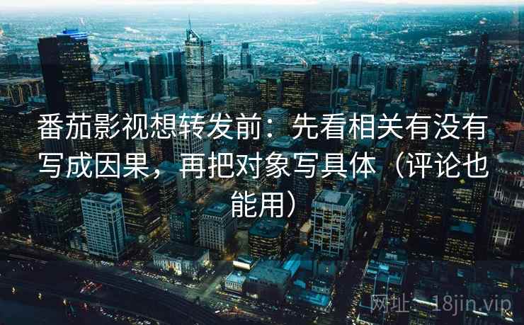 番茄影视想转发前:先看相关有没有写成因果,再把对象写具体(评论也能用) 番茄影视想转发前:先看相关有没有写成因果,再把对象写具体(评论也能用)