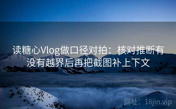 读糖心Vlog做口径对拍:核对推断有没有越界后再把截图补上下文 读糖心Vlog做口径对拍:核对推断有没有越界后再把截图补上下文