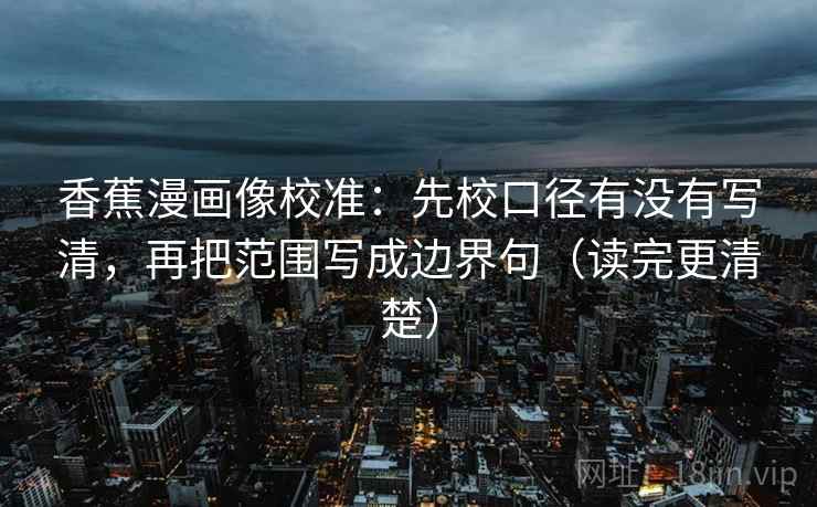 香蕉漫画像校准:先校口径有没有写清,再把范围写成边界句(读完更清楚) 香蕉漫画像校准:先校口径有没有写清,再把范围写成边界句(读完更清楚)