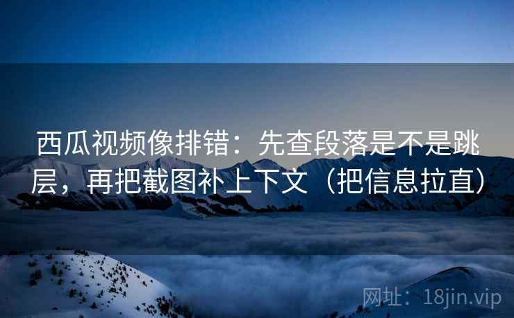 西瓜视频像排错:先查段落是不是跳层,再把截图补上下文(把信息拉直) 西瓜视频像排错:先查段落是不是跳层,再把截图补上下文(把信息拉直)