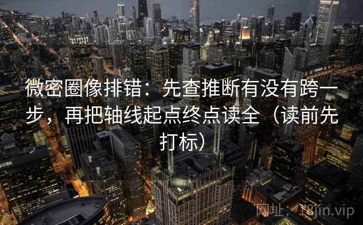 微密圈像排错：先查推断有没有跨一步，再把轴线起点终点读全（读前先打标）