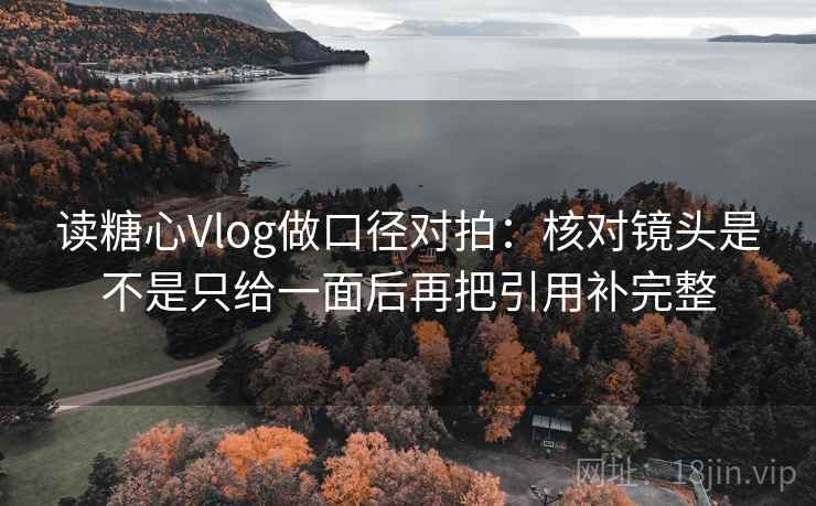 读糖心Vlog做口径对拍：核对镜头是不是只给一面后再把引用补完整