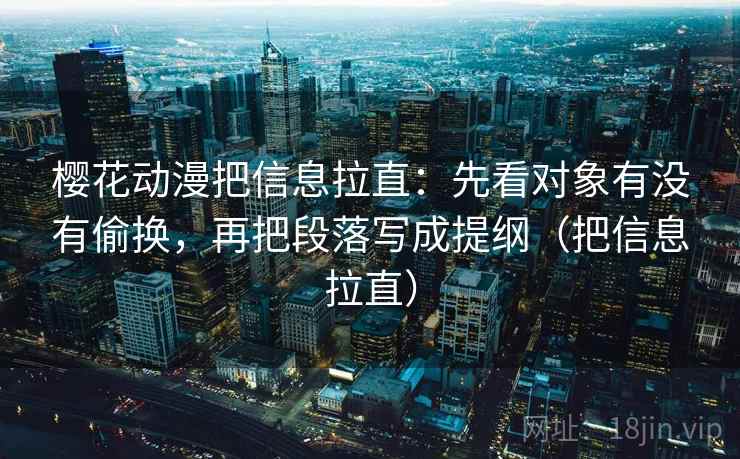 樱花动漫把信息拉直：先看对象有没有偷换，再把段落写成提纲（把信息拉直）