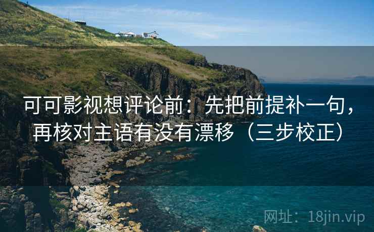 可可影视想评论前：先把前提补一句，再核对主语有没有漂移（三步校正）