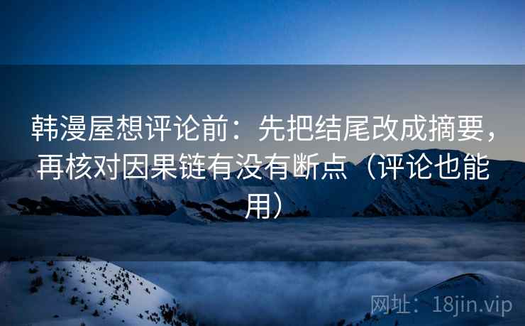 韩漫屋想评论前：先把结尾改成摘要，再核对因果链有没有断点（评论也能用）