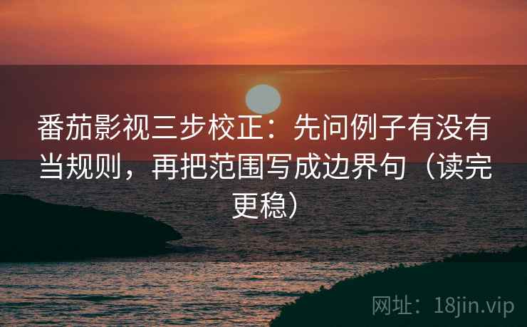 番茄影视三步校正：先问例子有没有当规则，再把范围写成边界句（读完更稳）