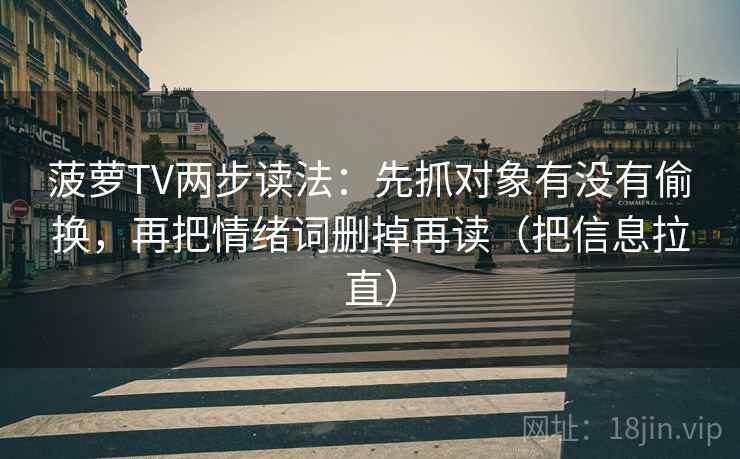 菠萝TV两步读法:先抓对象有没有偷换,再把情绪词删掉再读(把信息拉直) 菠萝TV两步读法:先抓对象有没有偷换,再把情绪词删掉再读(把信息拉直)