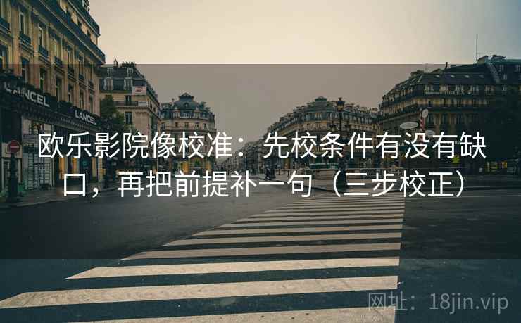 欧乐影院像校准:先校条件有没有缺口,再把前提补一句(三步校正) 欧乐影院像校准:先校条件有没有缺口,再把前提补一句(三步校正)