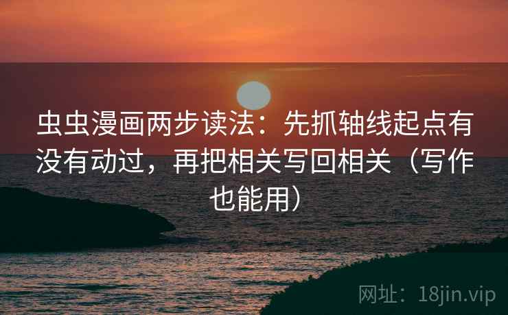 虫虫漫画两步读法：先抓轴线起点有没有动过，再把相关写回相关（写作也能用）