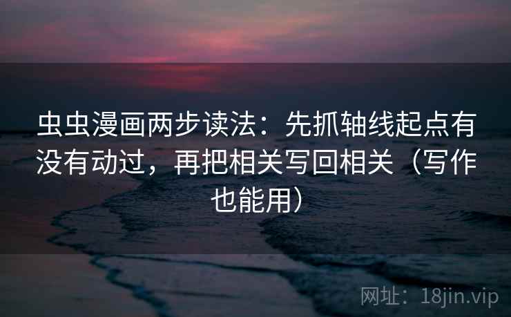虫虫漫画两步读法：先抓轴线起点有没有动过，再把相关写回相关（写作也能用）