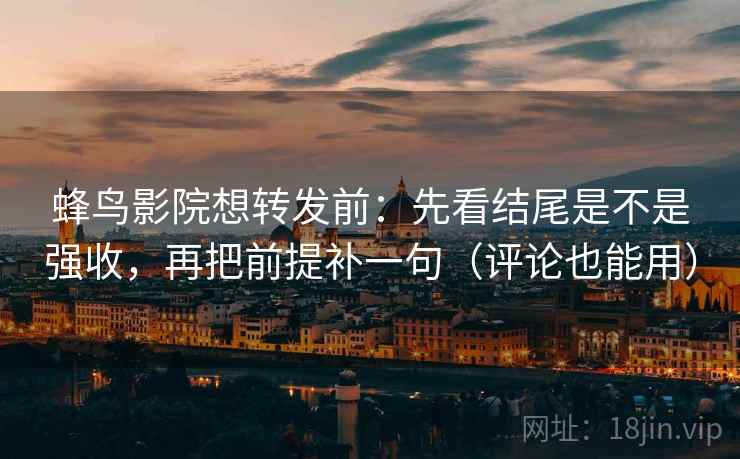 蜂鸟影院想转发前：先看结尾是不是强收，再把前提补一句（评论也能用）