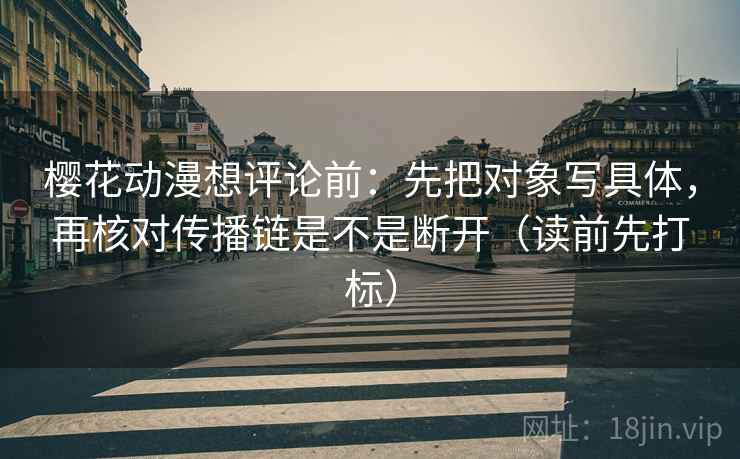 樱花动漫想评论前：先把对象写具体，再核对传播链是不是断开（读前先打标）