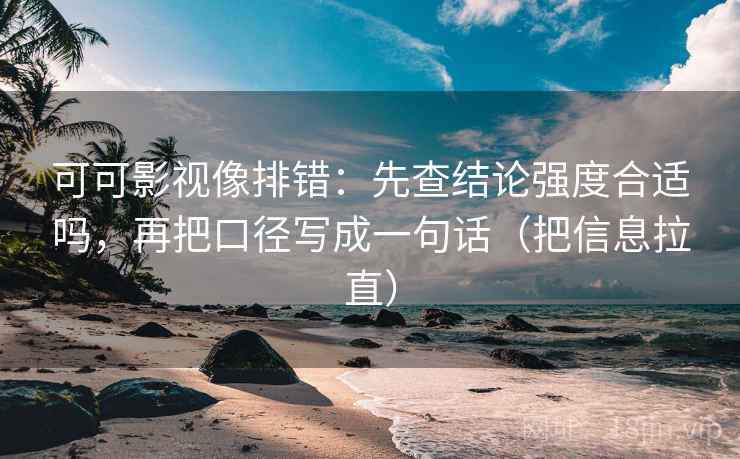可可影视像排错：先查结论强度合适吗，再把口径写成一句话（把信息拉直）