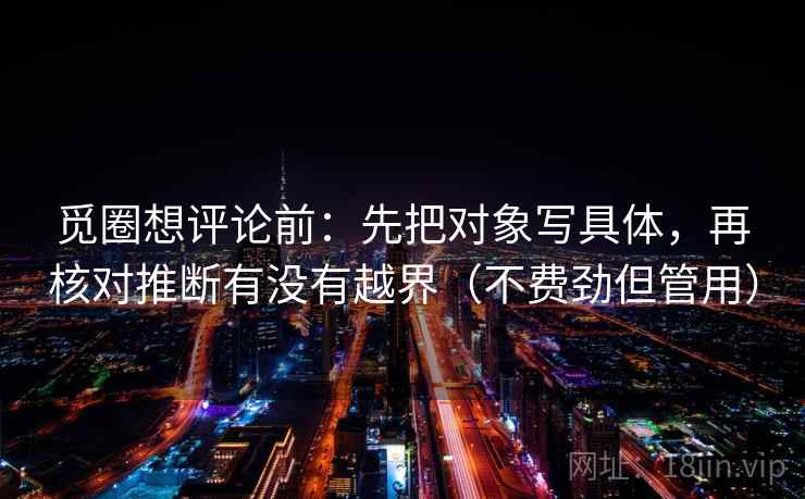 觅圈想评论前：先把对象写具体，再核对推断有没有越界（不费劲但管用）