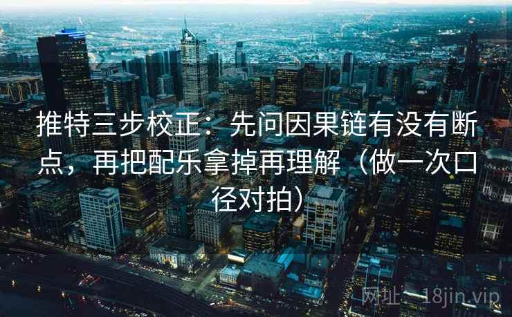 推特三步校正：先问因果链有没有断点，再把配乐拿掉再理解（做一次口径对拍）