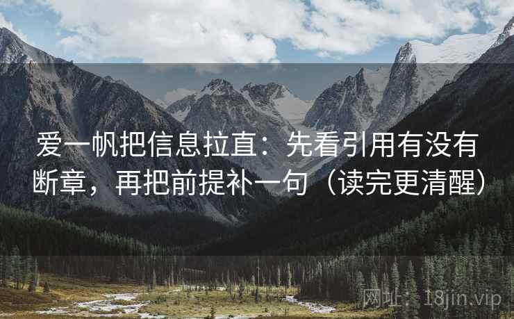 爱一帆把信息拉直:先看引用有没有断章,再把前提补一句(读完更清醒) 爱一帆把信息拉直:先看引用有没有断章,再把前提补一句(读完更清醒)