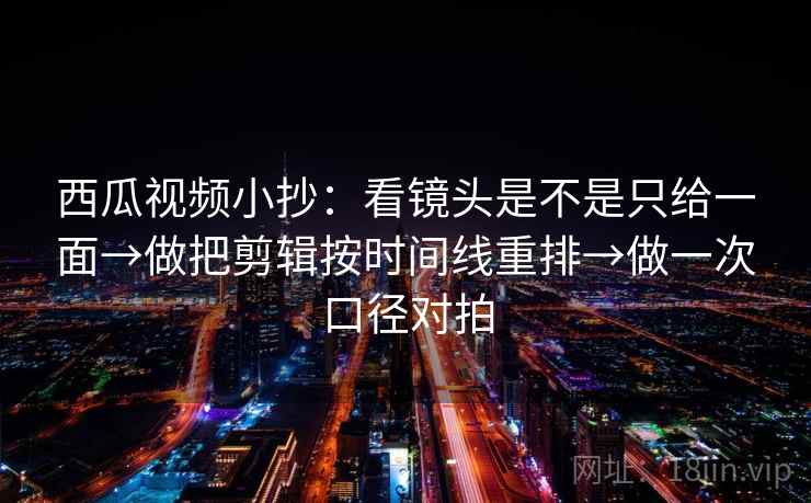 西瓜视频小抄：看镜头是不是只给一面→做把剪辑按时间线重排→做一次口径对拍