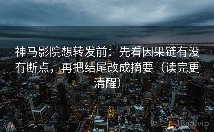 神马影院想转发前：先看因果链有没有断点，再把结尾改成摘要（读完更清醒）